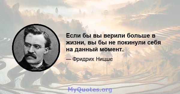 Если бы вы верили больше в жизни, вы бы не покинули себя на данный момент.