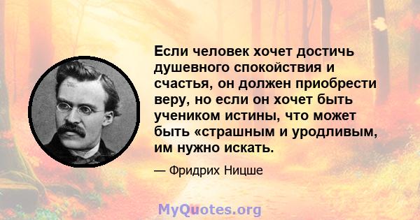 Если человек хочет достичь душевного спокойствия и счастья, он должен приобрести веру, но если он хочет быть учеником истины, что может быть «страшным и уродливым, им нужно искать.