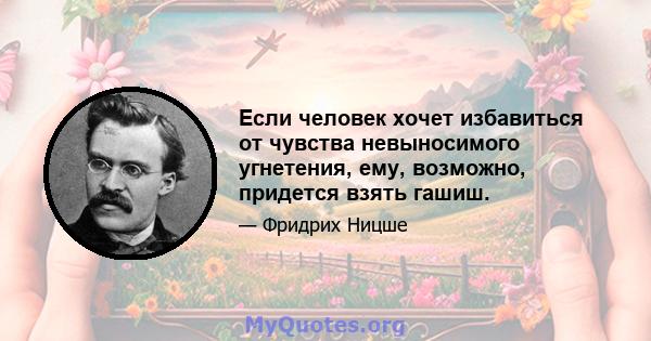 Если человек хочет избавиться от чувства невыносимого угнетения, ему, возможно, придется взять гашиш.