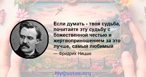 Если думать - твоя судьба, почитайте эту судьбу с божественной честью и жертвоприношением за это лучше, самый любимый