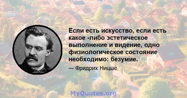 Если есть искусство, если есть какое -либо эстетическое выполнение и видение, одно физиологическое состояние необходимо: безумие.