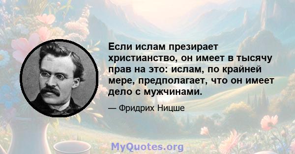 Если ислам презирает христианство, он имеет в тысячу прав на это: ислам, по крайней мере, предполагает, что он имеет дело с мужчинами.