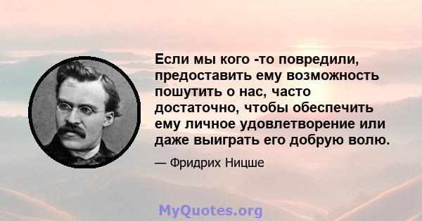 Если мы кого -то повредили, предоставить ему возможность пошутить о нас, часто достаточно, чтобы обеспечить ему личное удовлетворение или даже выиграть его добрую волю.