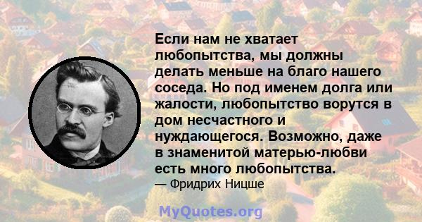 Если нам не хватает любопытства, мы должны делать меньше на благо нашего соседа. Но под именем долга или жалости, любопытство ворутся в дом несчастного и нуждающегося. Возможно, даже в знаменитой матерью-любви есть