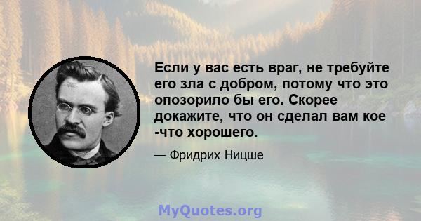 Если у вас есть враг, не требуйте его зла с добром, потому что это опозорило бы его. Скорее докажите, что он сделал вам кое -что хорошего.