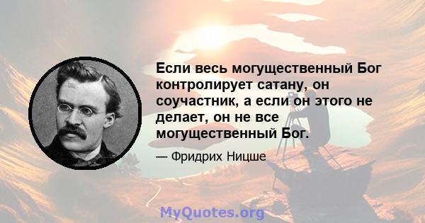 Если весь могущественный Бог контролирует сатану, он соучастник, а если он этого не делает, он не все могущественный Бог.