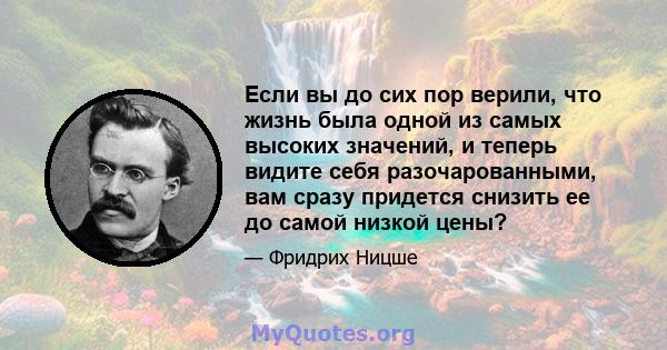 Если вы до сих пор верили, что жизнь была одной из самых высоких значений, и теперь видите себя разочарованными, вам сразу придется снизить ее до самой низкой цены?