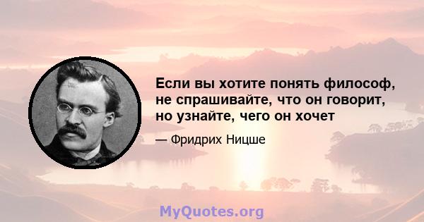 Если вы хотите понять философ, не спрашивайте, что он говорит, но узнайте, чего он хочет