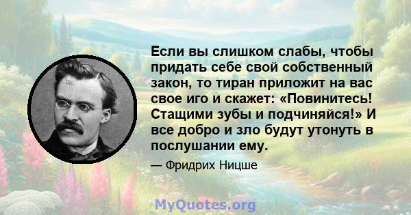 Если вы слишком слабы, чтобы придать себе свой собственный закон, то тиран приложит на вас свое иго и скажет: «Повинитесь! Стащими зубы и подчиняйся!» И все добро и зло будут утонуть в послушании ему.