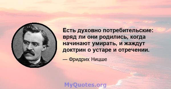 Есть духовно потребительские: вряд ли они родились, когда начинают умирать, и жаждут доктрин о устаре и отречении.