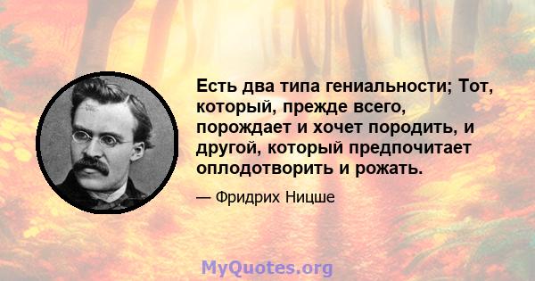 Есть два типа гениальности; Тот, который, прежде всего, порождает и хочет породить, и другой, который предпочитает оплодотворить и рожать.