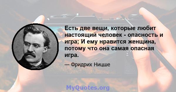 Есть две вещи, которые любит настоящий человек - опасность и игра; И ему нравится женщина, потому что она самая опасная игра.