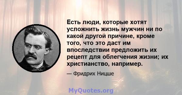 Есть люди, которые хотят усложнить жизнь мужчин ни по какой другой причине, кроме того, что это даст им впоследствии предложить их рецепт для облегчения жизни; их христианство, например.