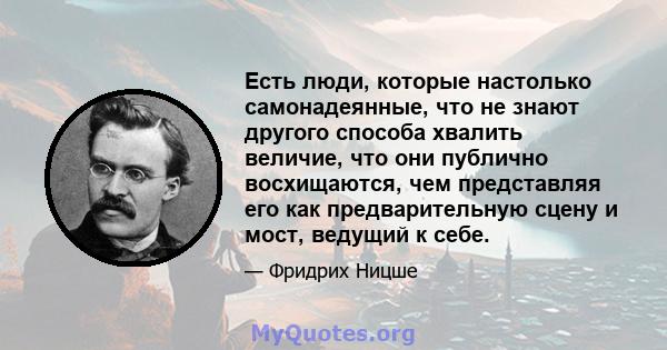 Есть люди, которые настолько самонадеянные, что не знают другого способа хвалить величие, что они публично восхищаются, чем представляя его как предварительную сцену и мост, ведущий к себе.