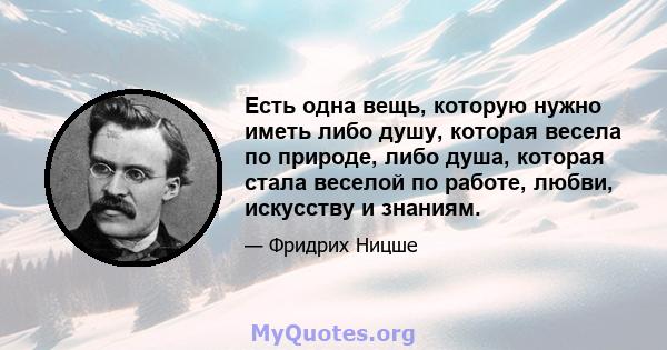 Есть одна вещь, которую нужно иметь либо душу, которая весела по природе, либо душа, которая стала веселой по работе, любви, искусству и знаниям.