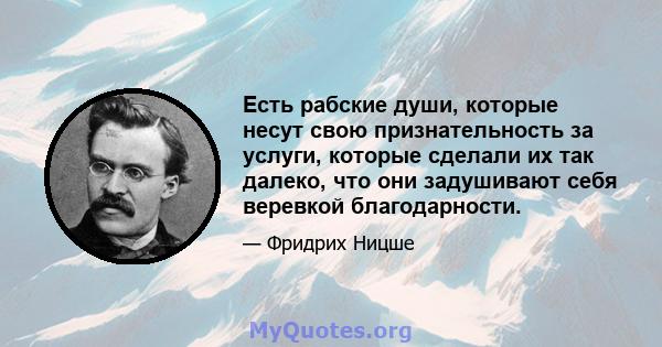 Есть рабские души, которые несут свою признательность за услуги, которые сделали их так далеко, что они задушивают себя веревкой благодарности.