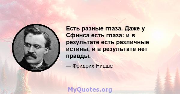 Есть разные глаза. Даже у Сфинса есть глаза: и в результате есть различные истины, и в результате нет правды.