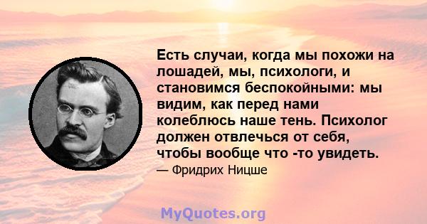 Есть случаи, когда мы похожи на лошадей, мы, психологи, и становимся беспокойными: мы видим, как перед нами колеблюсь наше тень. Психолог должен отвлечься от себя, чтобы вообще что -то увидеть.