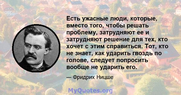 Есть ужасные люди, которые, вместо того, чтобы решать проблему, затрудняют ее и затрудняют решение для тех, кто хочет с этим справиться. Тот, кто не знает, как ударить гвоздь по голове, следует попросить вообще не