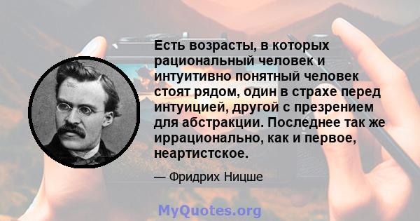 Есть возрасты, в которых рациональный человек и интуитивно понятный человек стоят рядом, один в страхе перед интуицией, другой с презрением для абстракции. Последнее так же иррационально, как и первое, неартистское.