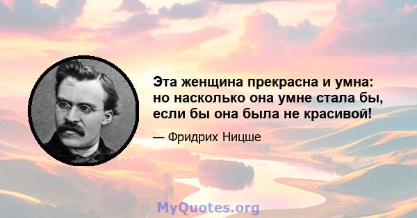 Эта женщина прекрасна и умна: но насколько она умне стала бы, если бы она была не красивой!