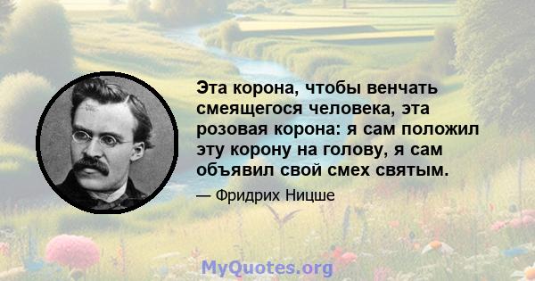 Эта корона, чтобы венчать смеящегося человека, эта розовая корона: я сам положил эту корону на голову, я сам объявил свой смех святым.