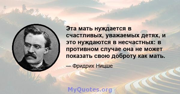 Эта мать нуждается в счастливых, уважаемых детях, и это нуждаются в несчастных: в противном случае она не может показать свою доброту как мать.