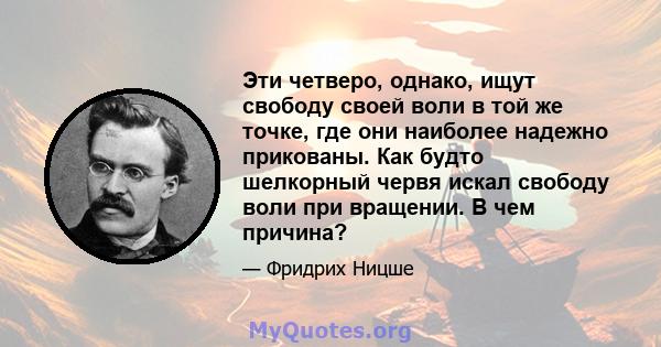 Эти четверо, однако, ищут свободу своей воли в той же точке, где они наиболее надежно прикованы. Как будто шелкорный червя искал свободу воли при вращении. В чем причина?