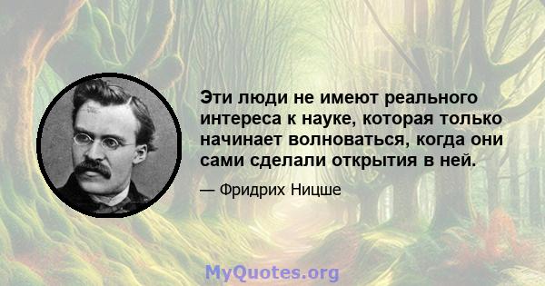 Эти люди не имеют реального интереса к науке, которая только начинает волноваться, когда они сами сделали открытия в ней.