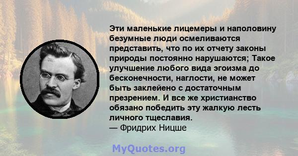 Эти маленькие лицемеры и наполовину безумные люди осмеливаются представить, что по их отчету законы природы постоянно нарушаются; Такое улучшение любого вида эгоизма до бесконечности, наглости, не может быть заклейено с 