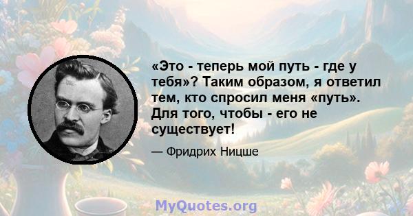 «Это - теперь мой путь - где у тебя»? Таким образом, я ответил тем, кто спросил меня «путь». Для того, чтобы - его не существует!