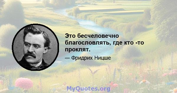 Это бесчеловечно благословлять, где кто -то проклят.