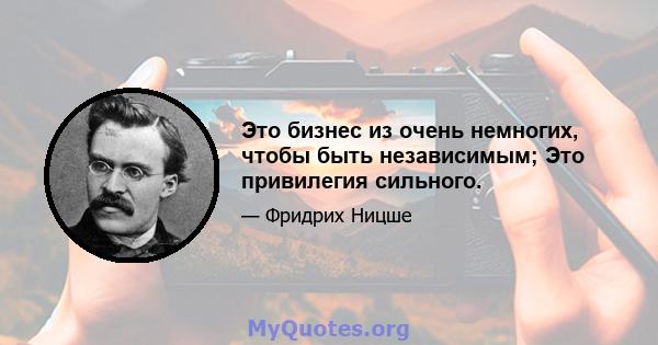 Это бизнес из очень немногих, чтобы быть независимым; Это привилегия сильного.