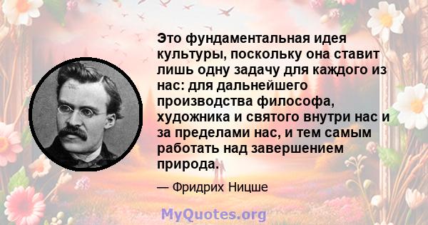 Это фундаментальная идея культуры, поскольку она ставит лишь одну задачу для каждого из нас: для дальнейшего производства философа, художника и святого внутри нас и за пределами нас, и тем самым работать над завершением 