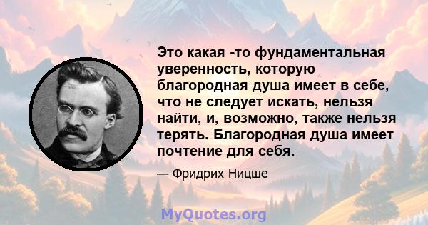 Это какая -то фундаментальная уверенность, которую благородная душа имеет в себе, что не следует искать, нельзя найти, и, возможно, также нельзя терять. Благородная душа имеет почтение для себя.