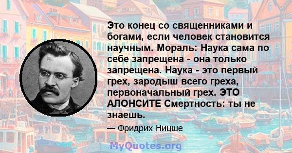 Это конец со священниками и богами, если человек становится научным. Мораль: Наука сама по себе запрещена - она ​​только запрещена. Наука - это первый грех, зародыш всего греха, первоначальный грех. ЭТО АЛОНСИТЕ