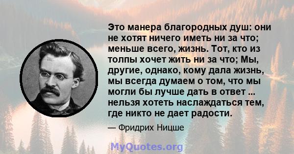 Это манера благородных душ: они не хотят ничего иметь ни за что; меньше всего, жизнь. Тот, кто из толпы хочет жить ни за что; Мы, другие, однако, кому дала жизнь, мы всегда думаем о том, что мы могли бы лучше дать в