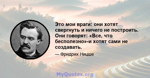 Это мои враги: они хотят свергнуть и ничего не построить. Они говорят: «Все, что бесполезно»-и хотят сами не создавать.