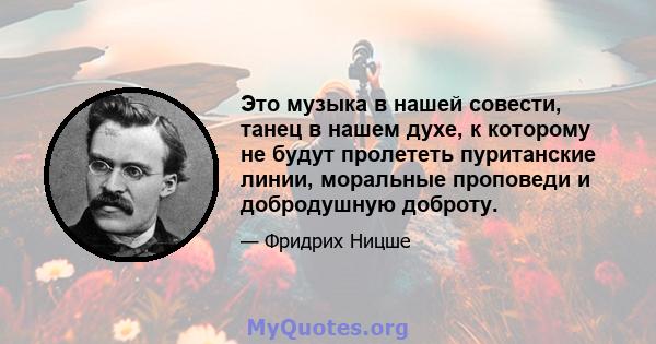 Это музыка в нашей совести, танец в нашем духе, к которому не будут пролететь пуританские линии, моральные проповеди и добродушную доброту.