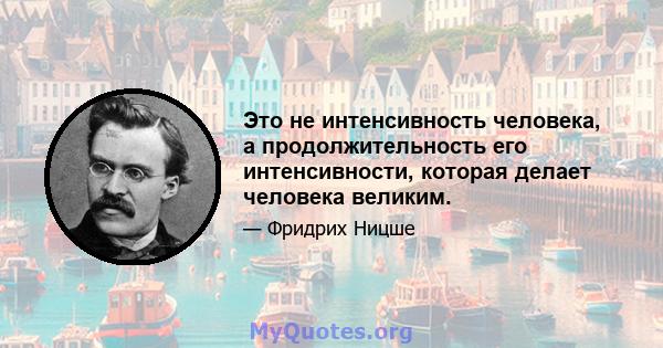 Это не интенсивность человека, а продолжительность его интенсивности, которая делает человека великим.