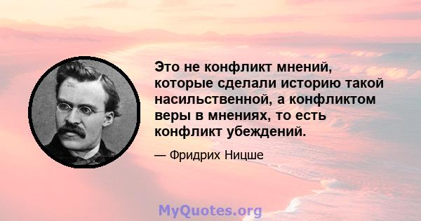 Это не конфликт мнений, которые сделали историю такой насильственной, а конфликтом веры в мнениях, то есть конфликт убеждений.