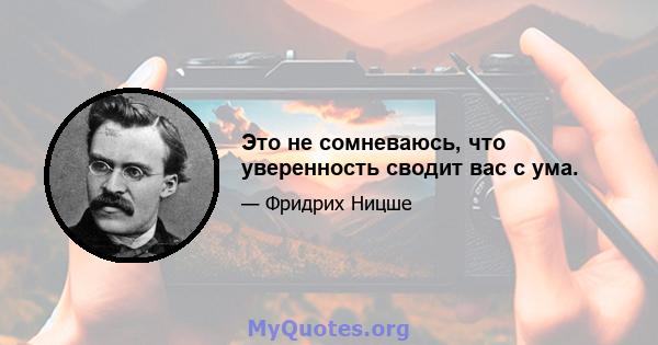 Это не сомневаюсь, что уверенность сводит вас с ума.