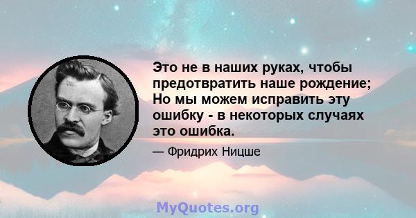 Это не в наших руках, чтобы предотвратить наше рождение; Но мы можем исправить эту ошибку - в некоторых случаях это ошибка.