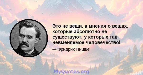 Это не вещи, а мнения о вещах, которые абсолютно не существуют, у которых так невменяемое человечество!