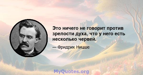 Это ничего не говорит против зрелости духа, что у него есть несколько червей.