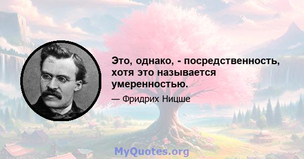 Это, однако, - посредственность, хотя это называется умеренностью.