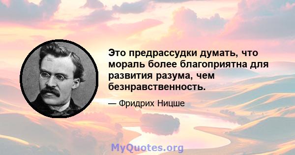 Это предрассудки думать, что мораль более благоприятна для развития разума, чем безнравственность.