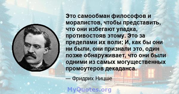 Это самообман философов и моралистов, чтобы представить, что они избегают упадка, противостояв этому. Это за пределами их воли; И, как бы они ни были, они признали это, один позже обнаруживает, что они были одними из