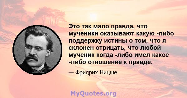 Это так мало правда, что мученики оказывают какую -либо поддержку истины о том, что я склонен отрицать, что любой мученик когда -либо имел какое -либо отношение к правде.