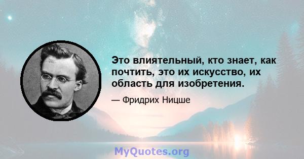 Это влиятельный, кто знает, как почтить, это их искусство, их область для изобретения.